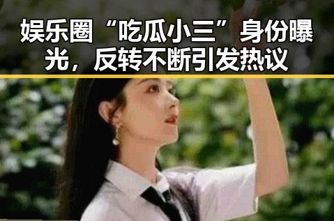 娱乐圈“吃瓜小三”身份曝光,反转不断引发热议