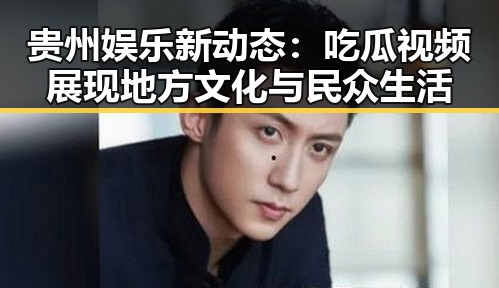 贵州娱乐新动态:吃瓜视频展现地方文化与民众生活
