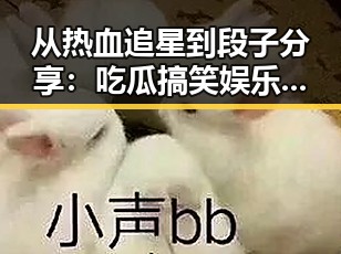 从热血追星到段子分享:吃瓜搞笑娱乐小程序的全方位崛起